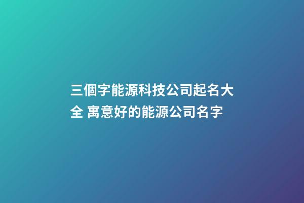 三個字能源科技公司起名大全 寓意好的能源公司名字